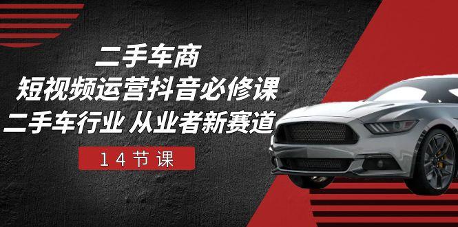 二手车商 短视频运营 抖音必修课，二手车行业 从业者新赛道(14节课-极速轻创