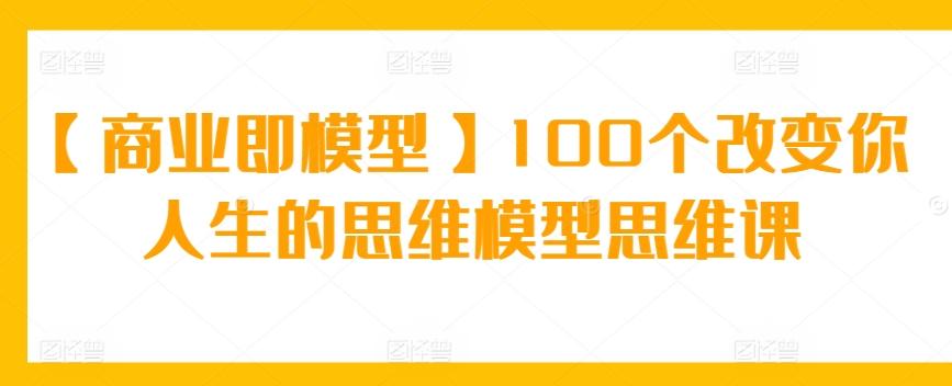 【商业即模型】100个改变你人生的思维模型思维课-极速轻创