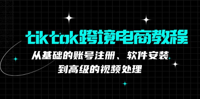 tiktok跨境电商教程：从基础的账号注册、软件安装，到高级的视频处理-极速轻创