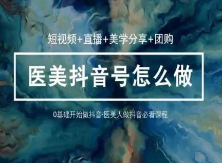 玩转医美抖音短视频与直播，36堂网课学逻辑(短视频+直播+美学分享+团购)-极速轻创
