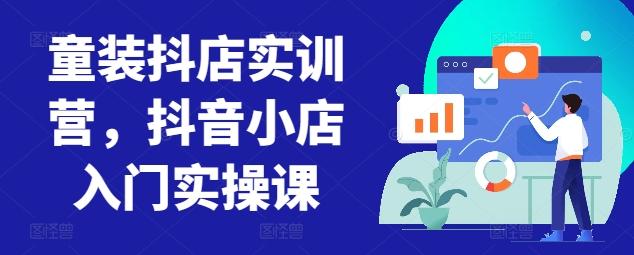 童装抖店实训营，抖音小店入门实操课-极速轻创