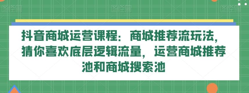 抖音商城运营课程：商城推荐流玩法，猜你喜欢底层逻辑流量，运营商城推荐池和商城搜索池-极速轻创