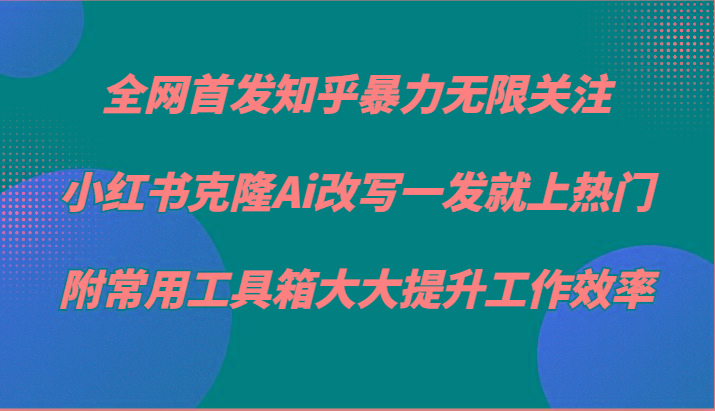 知乎暴力无限关注，小红书克隆Ai改写一发就上热门，附常用工具箱大大提升工作效率-极速轻创