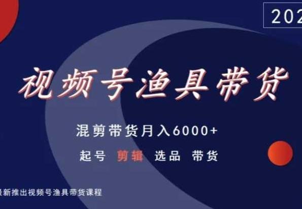 视频号渔具带货，混剪带货月入6000+，起号剪辑选品带货-极速轻创