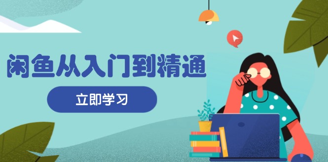 闲鱼从入门到精通：掌握商品发布全流程，每日流量获取技巧，快速高效变现-极速轻创