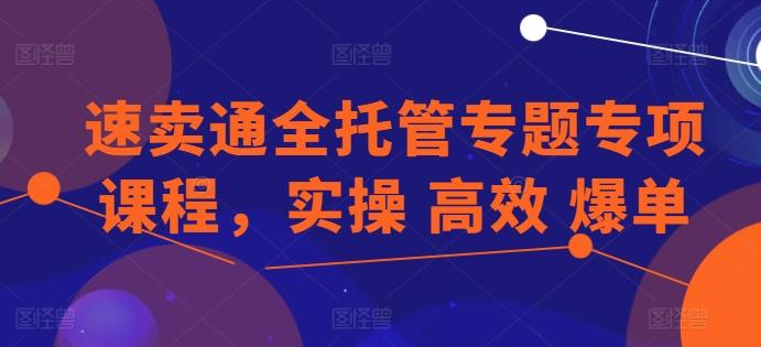 速卖通全托管专题专项课程，实操 高效 爆单-极速轻创