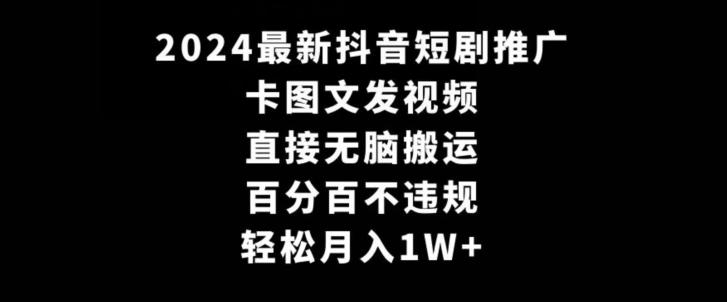 2024最新抖音短剧推广，卡图文发视频，直接无脑搬，百分百不违规，轻松月入1W+【揭秘】-极速轻创