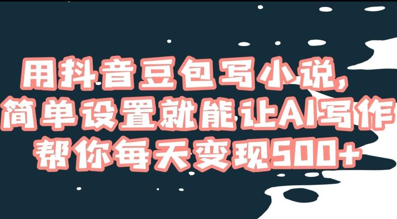 用抖音豆包写小说，简单设置就能让AI写作帮你每天变现500+【揭秘】-极速轻创