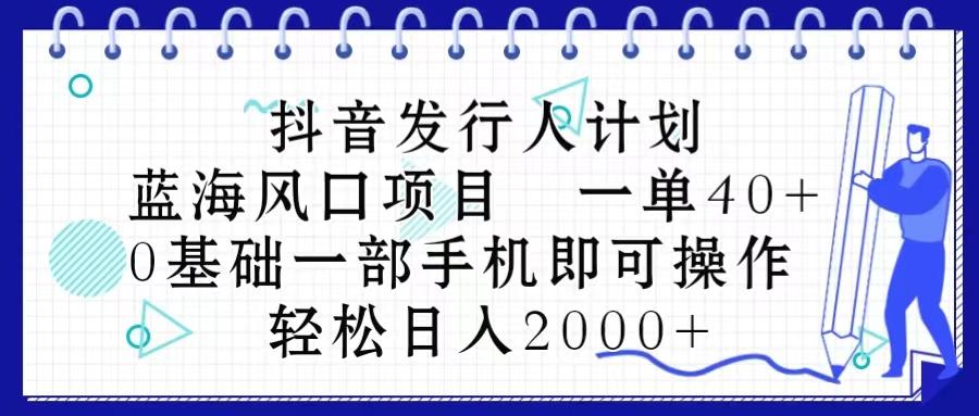 抖音发行人计划，蓝海风口项目 一单40，0基础一部手机即可操作 日入2000＋-极速轻创