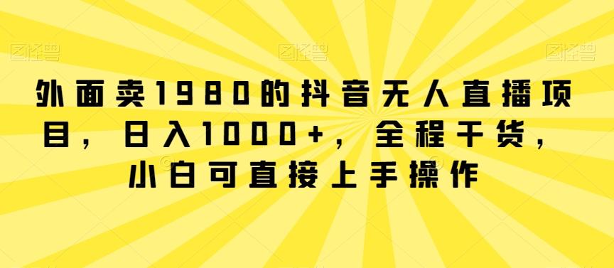 外面卖1980的抖音无人直播项目，日入1000+，全程干货，小白可直接上手操作【揭秘】-极速轻创