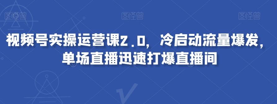 视频号实操运营课2.0，冷启动流量爆发，单场直播迅速打爆直播间-极速轻创