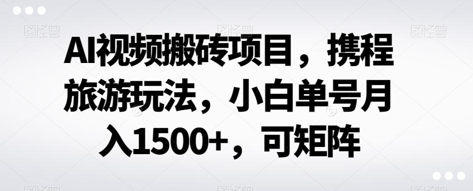AI视频搬砖项目，携程旅游玩法，小白单号月入1500+，可矩阵-极速轻创