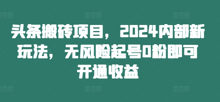 头条搬砖项目，2024内部新玩法，无风险起号0粉即可开通收益-极速轻创