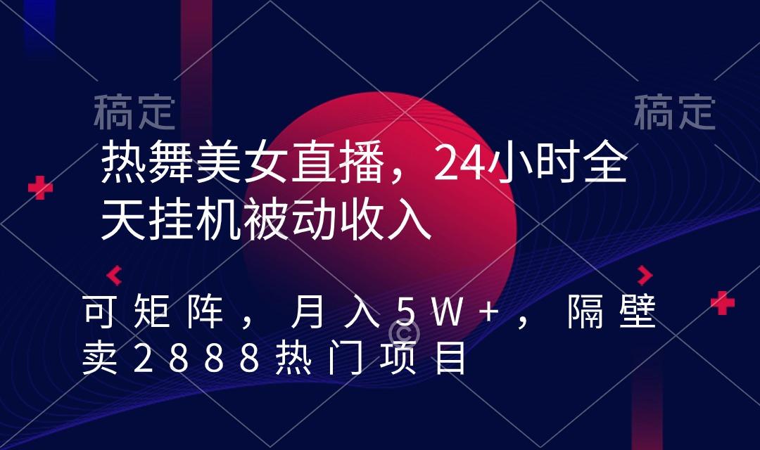 热舞美女直播，24小时全天挂机被动收入，可矩阵 月入5W+隔壁卖2888热门项目-极速轻创