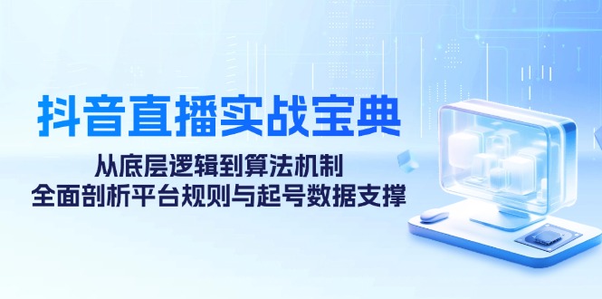 抖音直播实战宝典：从底层逻辑到算法机制，全面剖析平台规则与起号数据支撑-极速轻创