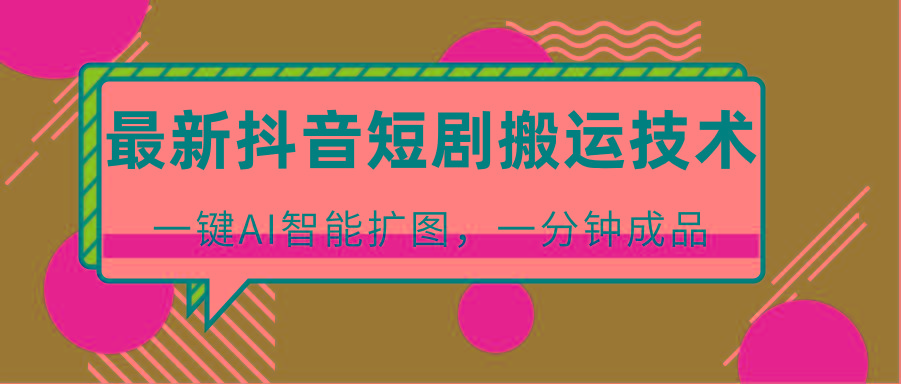 最新抖音短剧搬运技术，一键AI智能扩图，百分百过原创，秒过豆荚！-极速轻创