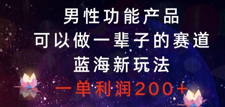 男性功能产品，可以做一辈子的赛道，蓝海新玩法，一单利润200+-极速轻创