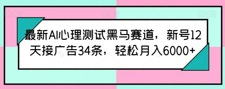 最新AI心理测试黑马赛道，新号12天接广告34条，轻松月入6000+【揭秘】-极速轻创