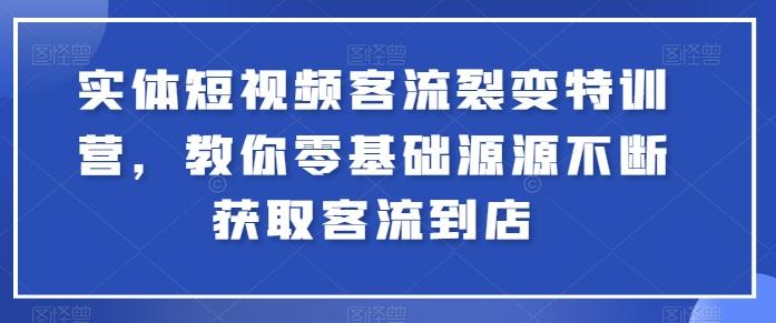 实体短视频客流裂变特训营，教你零基础源源不断获取客流到店-极速轻创