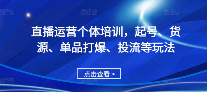 直播运营个体培训，起号、货源、单品打爆、投流等玩法-极速轻创