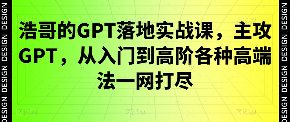 浩哥的GPT落地实战课，主攻GPT，从入门到高阶各种高端法一网打尽-极速轻创