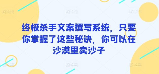 终极杀手文案撰写系统，只要你掌握了这些秘诀，你可以在沙漠里卖沙子-极速轻创