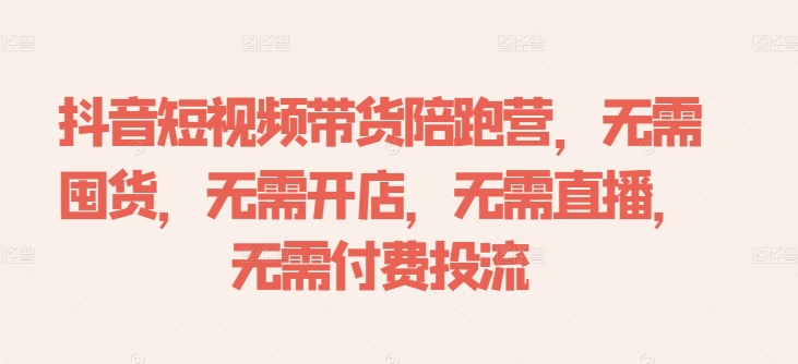 抖音短视频带货陪跑营，无需囤货、无需开店、无需直播,无需付费投流-极速轻创