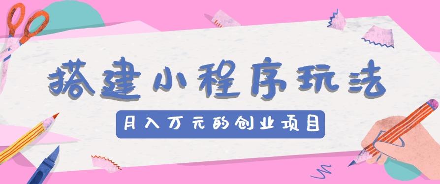 搭建小程序玩法分享，如何开启月收入万元的创业项目-极速轻创
