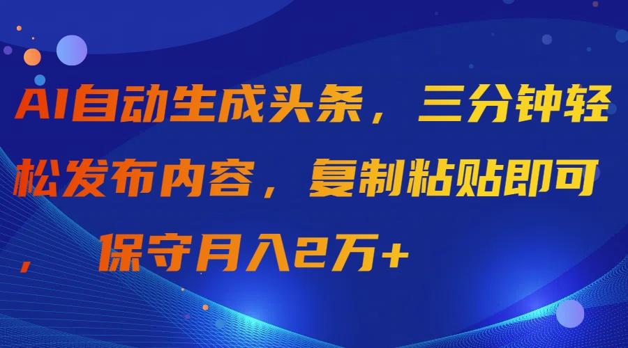 (9811期)AI自动生成头条，三分钟轻松发布内容，复制粘贴即可， 保守月入2万+-极速轻创