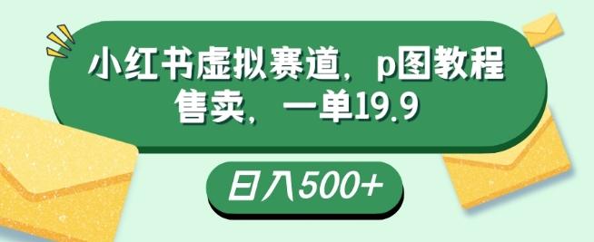 小红书虚拟赛道，p图教程售卖，一单19.9，简单易上手，日入500+-极速轻创