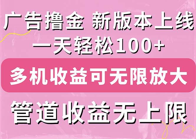 广告撸金新版内测，收益翻倍！每天轻松100+，多机多账号收益无上限，抢…-极速轻创