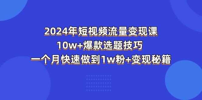 2024年短视频-流量变现课：10w+爆款选题技巧 一个月快速做到1w粉+变现秘籍-极速轻创