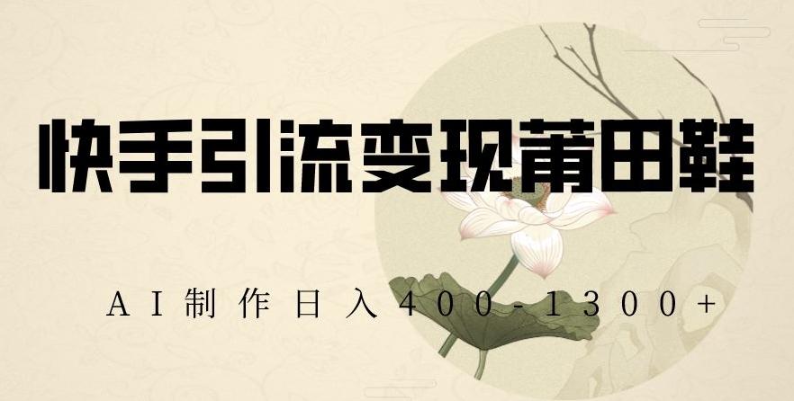 快手引流变现莆田鞋，AI制作日入400+【揭秘】-极速轻创