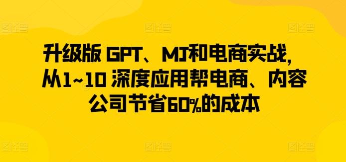 升级版 GPT、MJ和电商实战，从1~10 深度应用帮电商、内容公司节省60%的成本-极速轻创