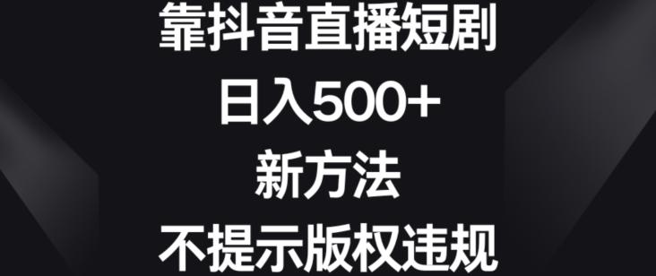 靠抖音直播短剧，日入500+，新方法、不提示版权违规【揭秘】-极速轻创