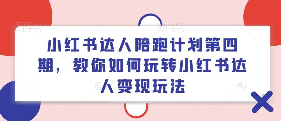 小红书达人陪跑计划第四期，教你如何玩转小红书达人变现玩法-极速轻创