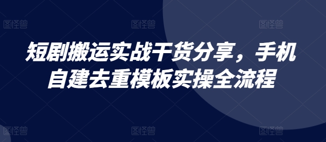 短剧搬运实战干货分享，手机自建去重模板实操全流程-极速轻创