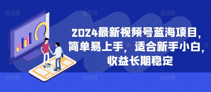 2024最新视频号蓝海项目，简单易上手，适合新手小白，收益长期稳定-极速轻创