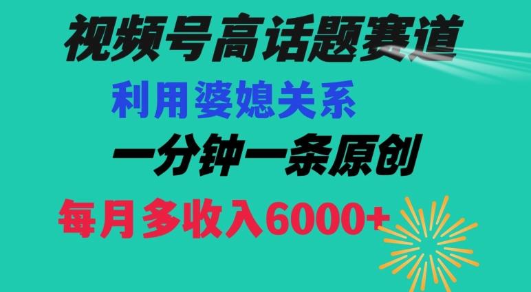视频号流量赛道{婆媳关系}玩法话题高播放恐怖一分钟一条每月额外收入6000+【揭秘】-极速轻创