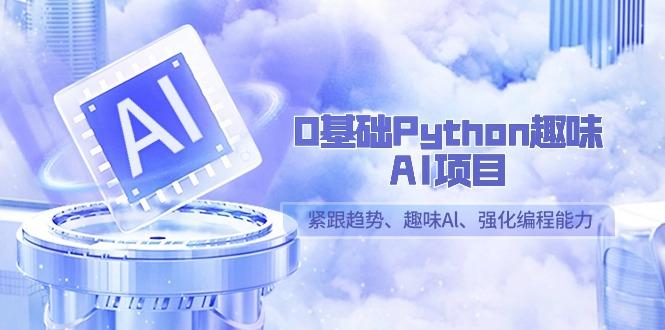 0基础Python趣味-AI项目，紧跟趋势、趣味Al、强化编程能力(13节课)-极速轻创