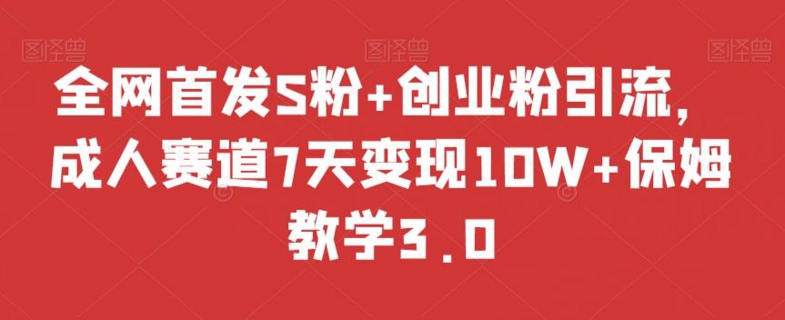全网首发S粉+创业粉引流，成人赛道7天变现10W+保姆教学3.0【揭秘】-极速轻创