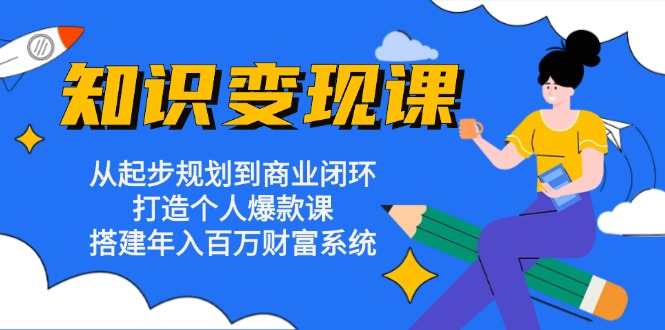 知识变现课：从起步规划到商业闭环 打造个人爆款课 搭建年入百万财富系统-极速轻创
