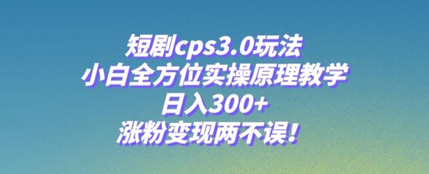 短剧cps3.0玩法，小白全方位实操原理教学，日入300+，涨粉变现两不误！-极速轻创