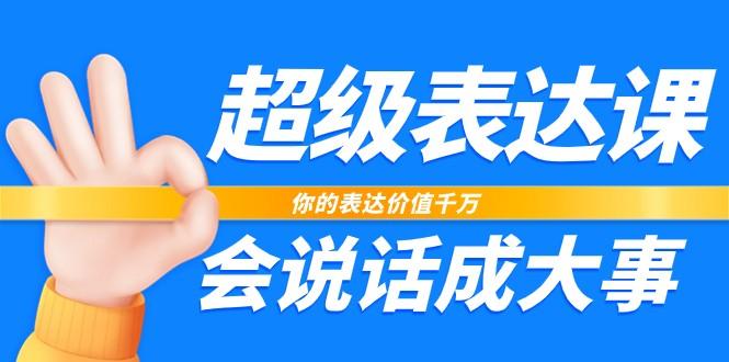 超级表达课，你的表达价值千万，会说话成大事(37节完整版)-极速轻创