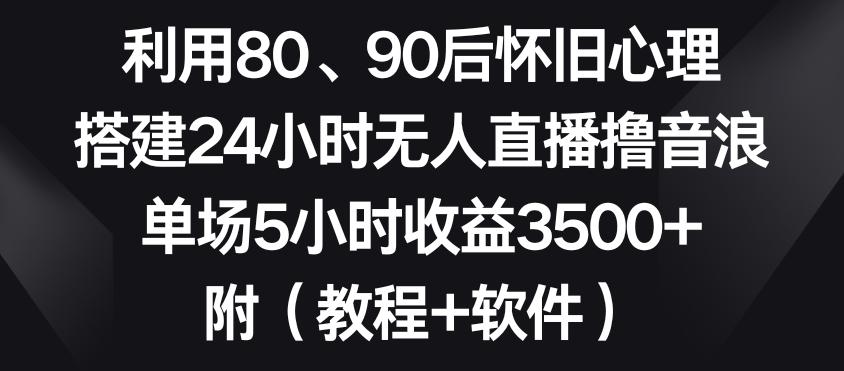 利用80、90后怀旧心理，搭建24小时无人直播撸音浪，单场5小时收益3500+(教程+软件)【揭秘】-极速轻创