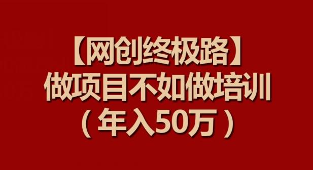 【网创终极路】做项目不如做项目培训，年入50万【揭秘】-极速轻创