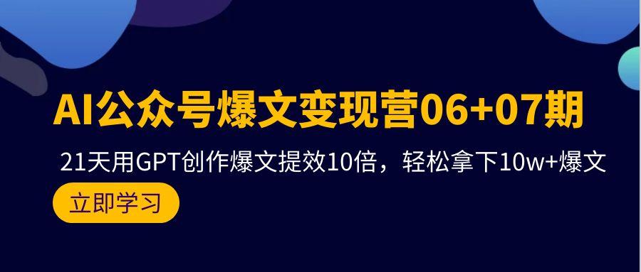 (9839期)AI公众号爆文变现营06+07期，21天用GPT创作爆文提效10倍，轻松拿下10w+爆文-极速轻创