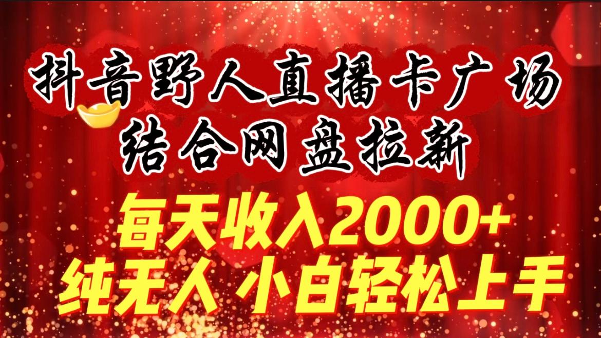 (9504期)每天收入2000+，抖音野人直播卡广场，结合网盘拉新，纯无人，小白轻松上手-极速轻创