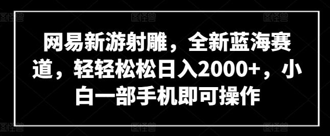 网易新游射雕，全新蓝海赛道，轻轻松松日入2000+，小白一部手机即可操作【揭秘】-极速轻创