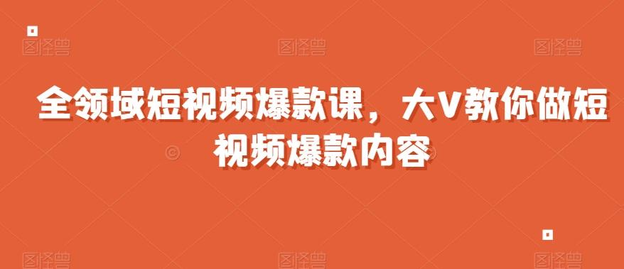 全领域短视频爆款课，全网两千万粉丝大V教你做短视频爆款内容-极速轻创
